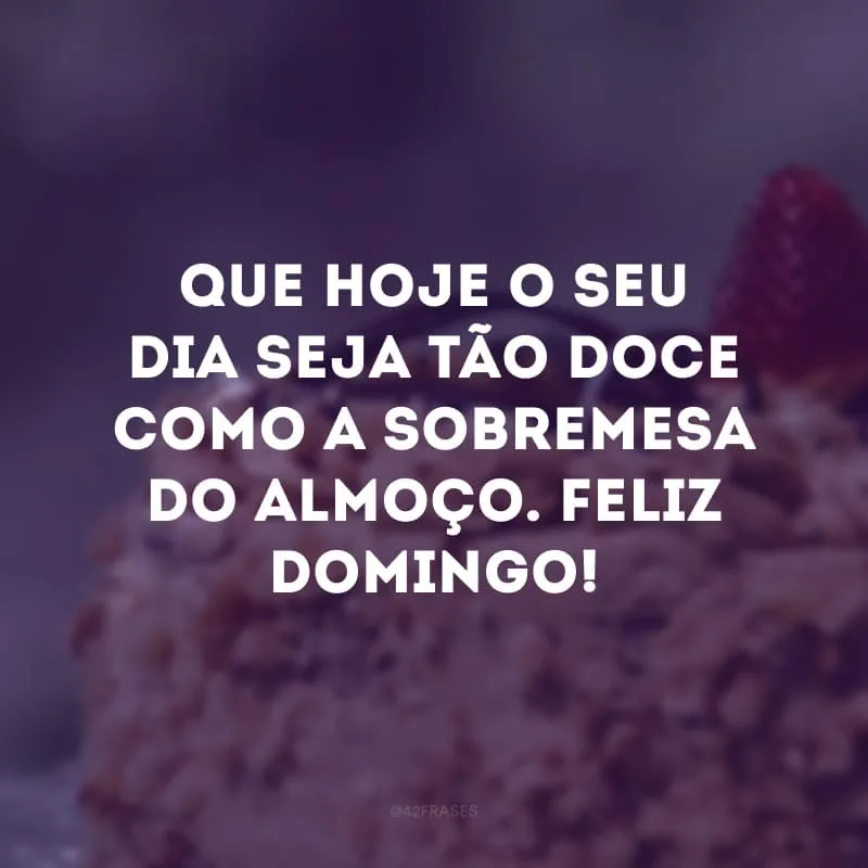 Que hoje o seu dia seja tão doce como a sobremesa do almoço. Feliz domingo!
