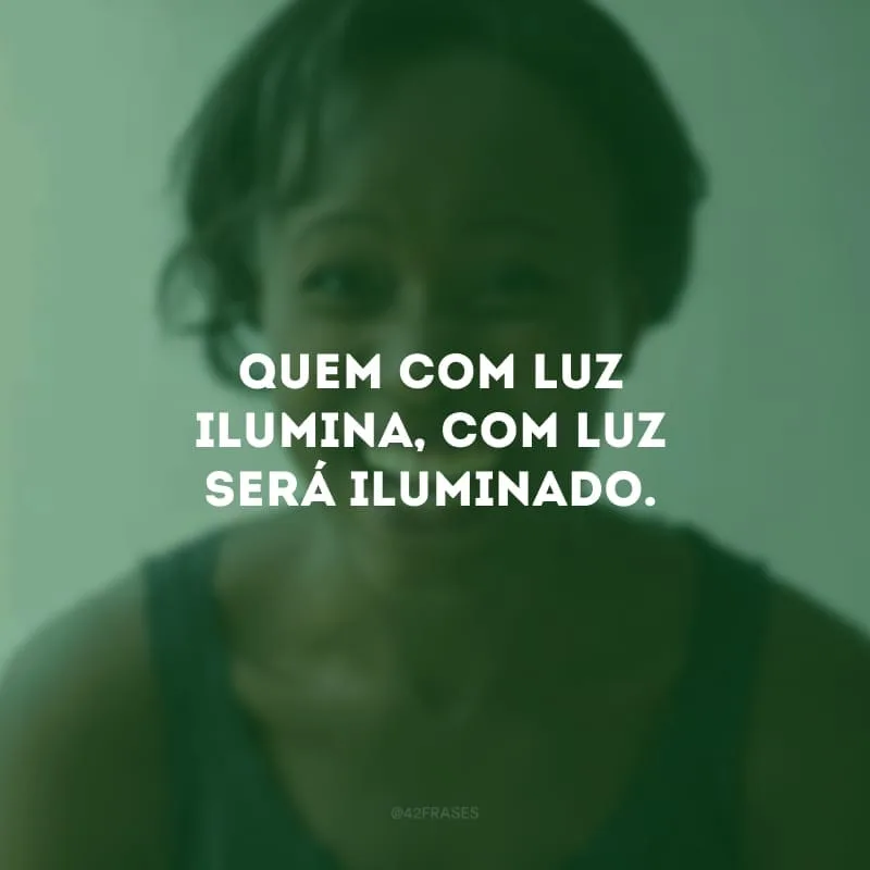 Quem com luz ilumina, com luz será iluminado.