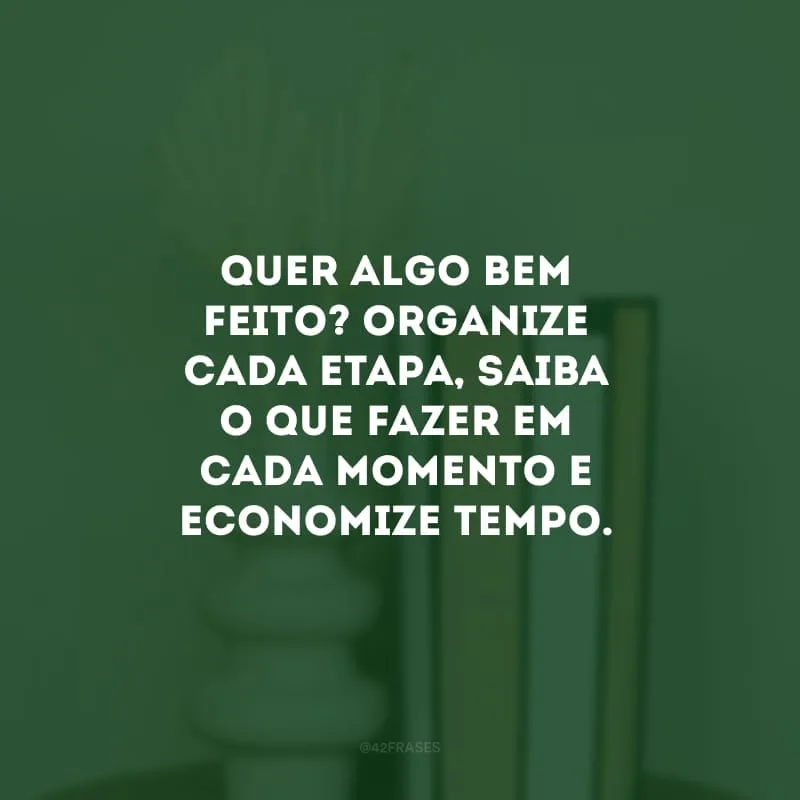 Quer algo bem feito? Organize cada etapa, saiba o que fazer em cada momento e economize tempo.