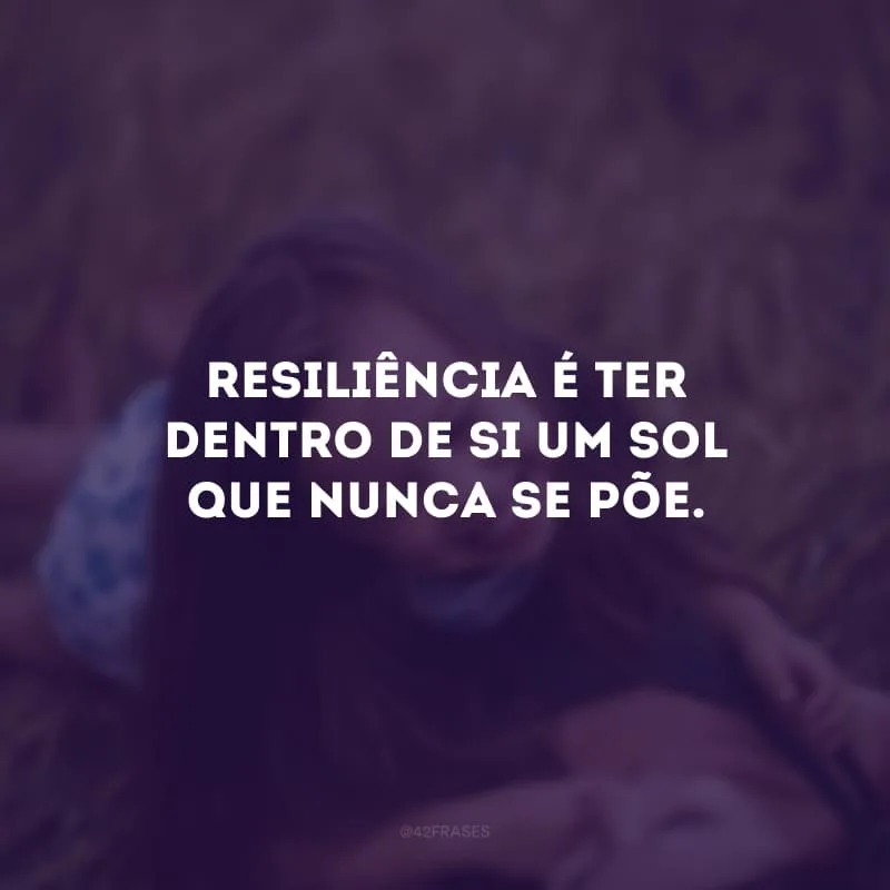 Resiliência é ter dentro de si um sol que nunca se põe.