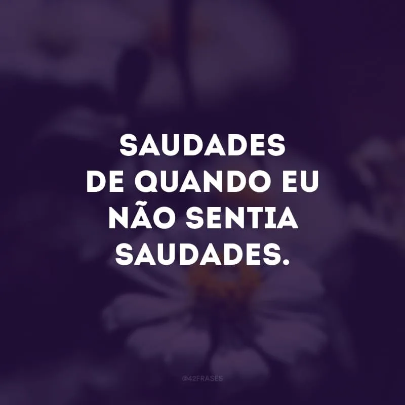 Saudades de quando eu não sentia saudades.