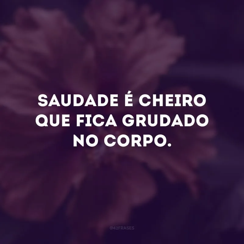 Saudade é cheiro que fica grudado no corpo. 