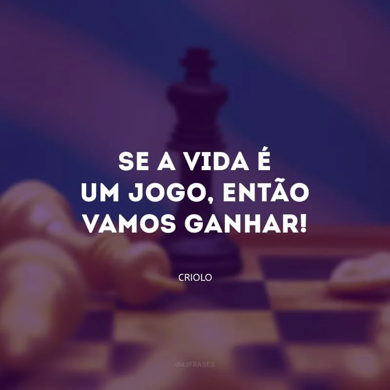 Se a vida é um jogo, então vamos ganhar!