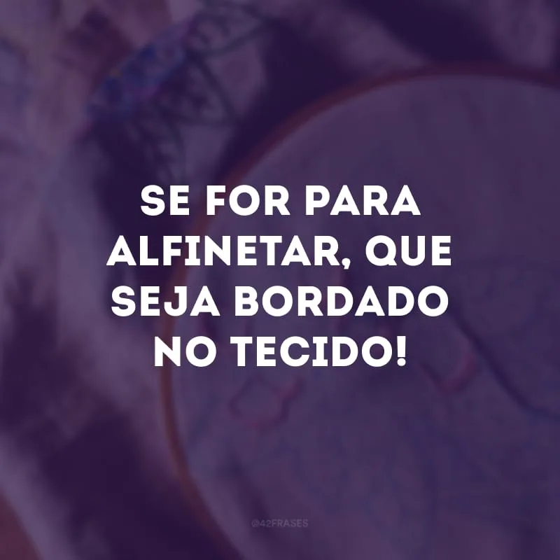 Se for para alfinetar, que seja bordado no tecido!