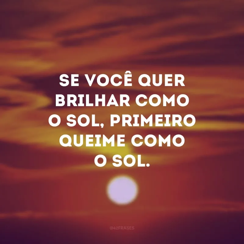 Se você quer brilhar como o sol, primeiro queime como o sol. 