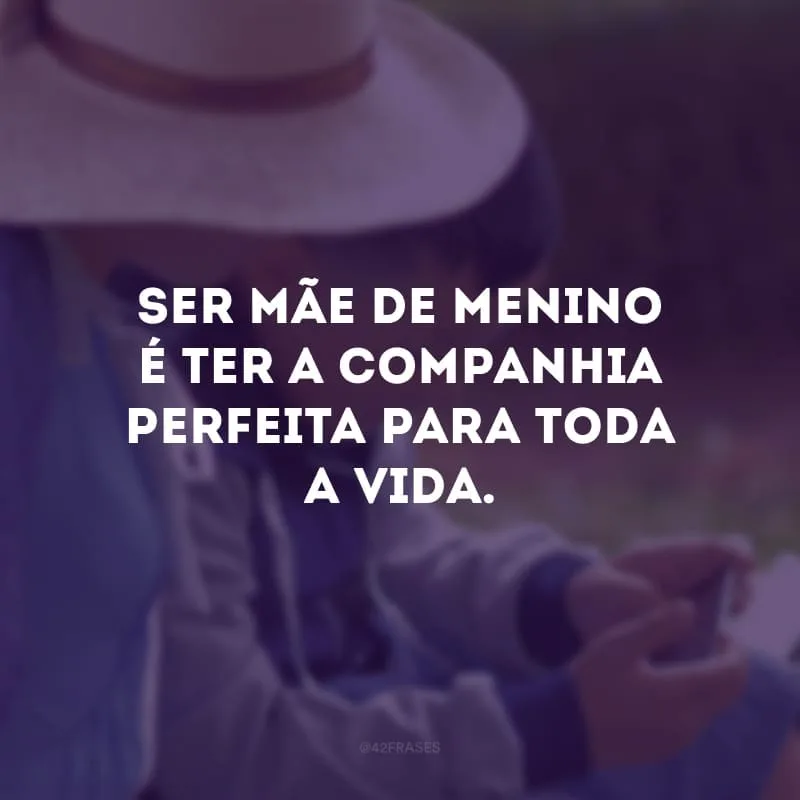 Ser mãe de menino é ter a companhia perfeita para toda a vida.
