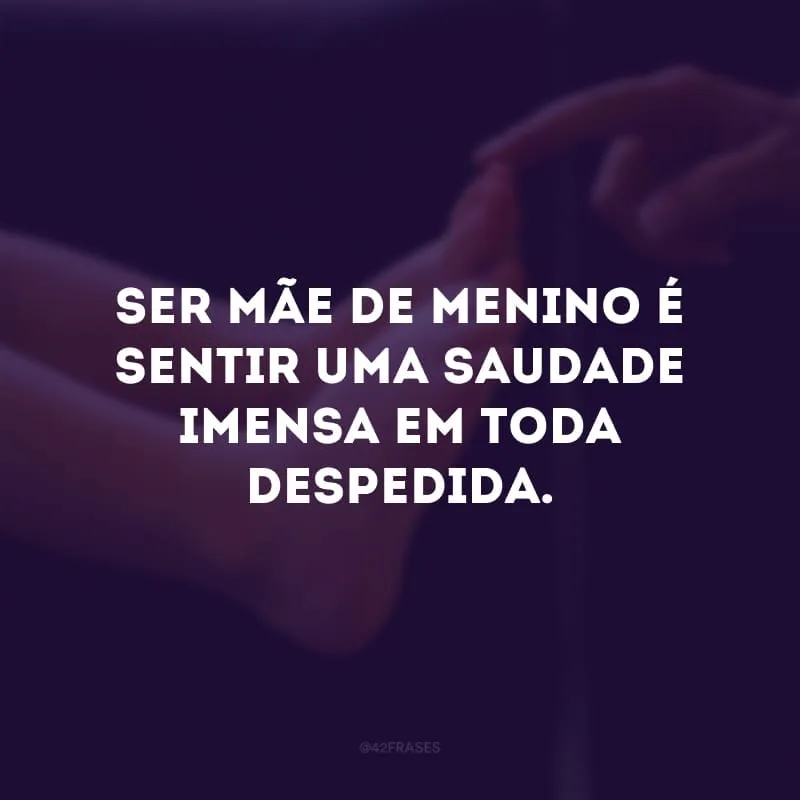 Ser mãe de menino é sentir uma saudade imensa em toda despedida.
