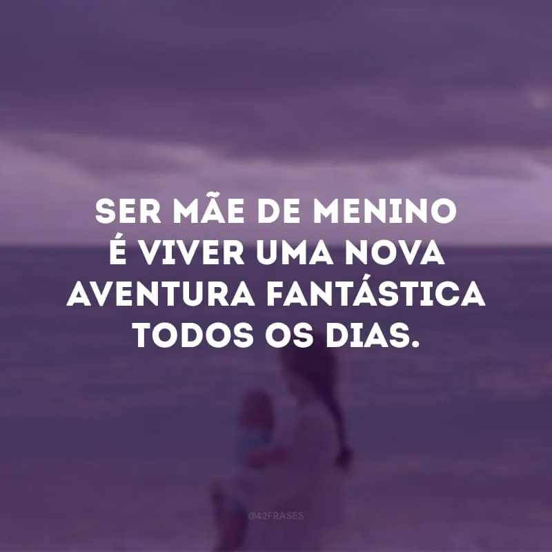 Ser mãe de menino é viver uma nova aventura fantástica todos os dias.

