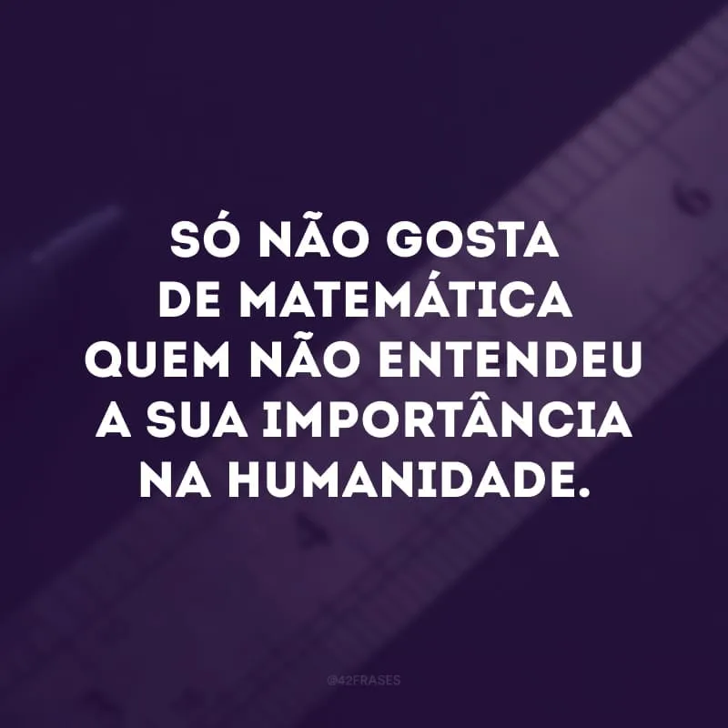 Só não gosta de matemática quem não entendeu a sua importância na humanidade.
