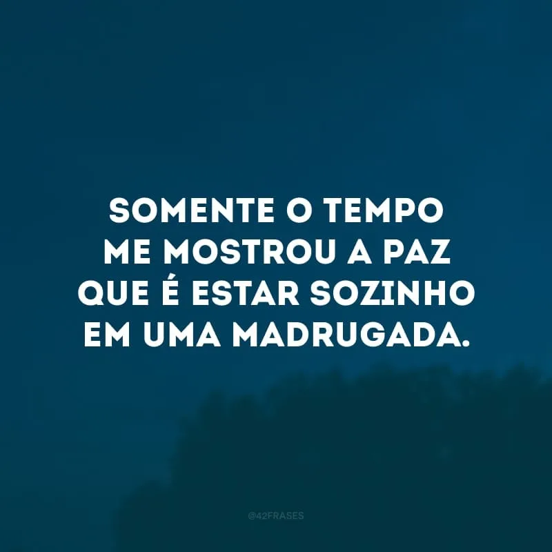 Somente o tempo me mostrou a paz que é estar sozinho em uma madrugada.

