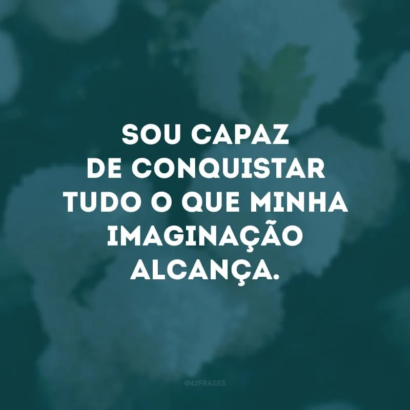 Sou capaz de conquistar tudo o que minha imaginação alcança.
