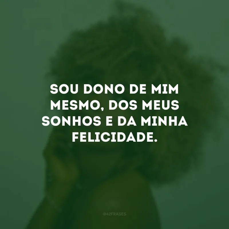 Sou dono de mim mesmo, dos meus sonhos e da minha felicidade. 