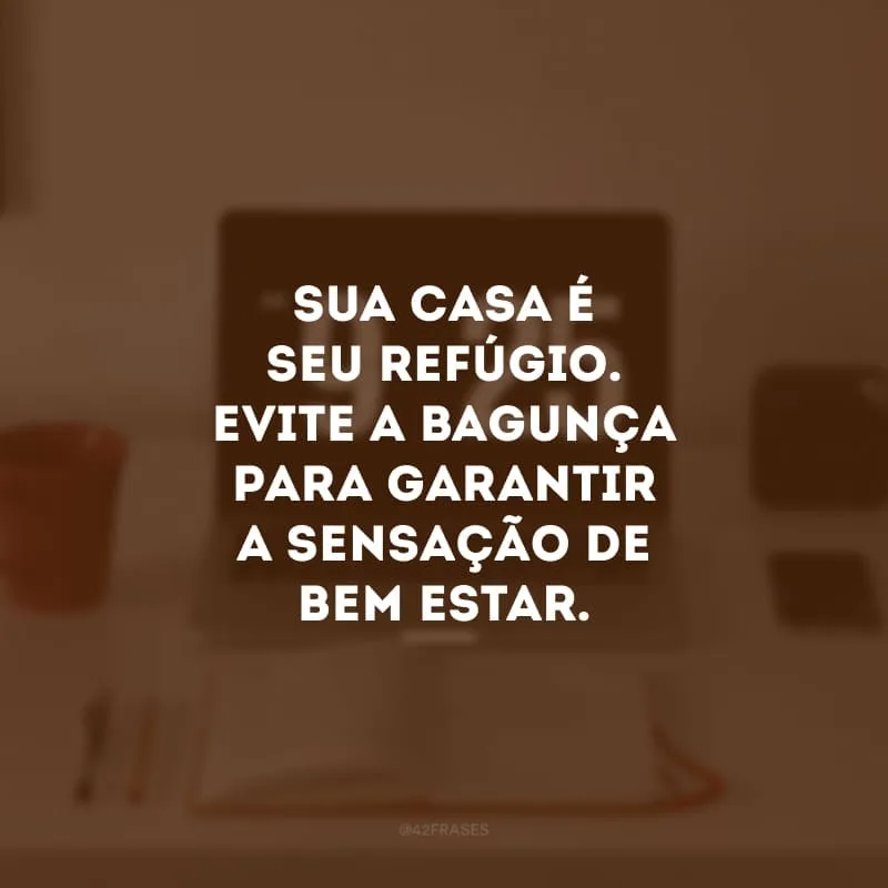 Sua casa é seu refúgio. Evite a bagunça para garantir a sensação de bem-estar.