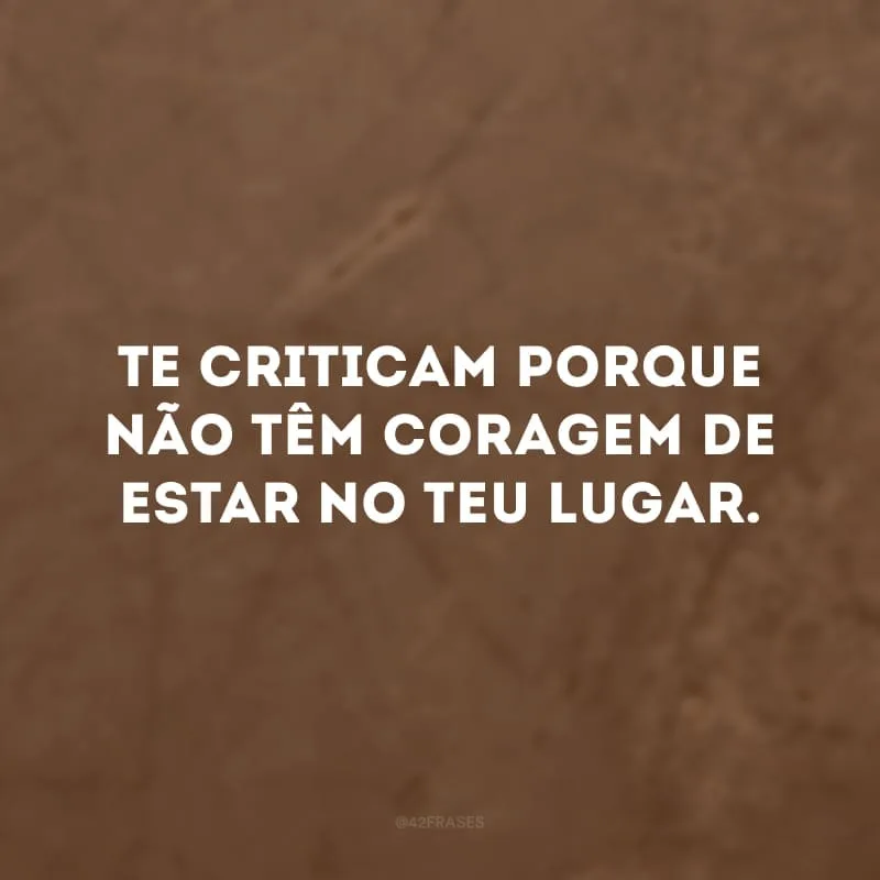 Te criticam porque não têm coragem de estar no teu lugar.