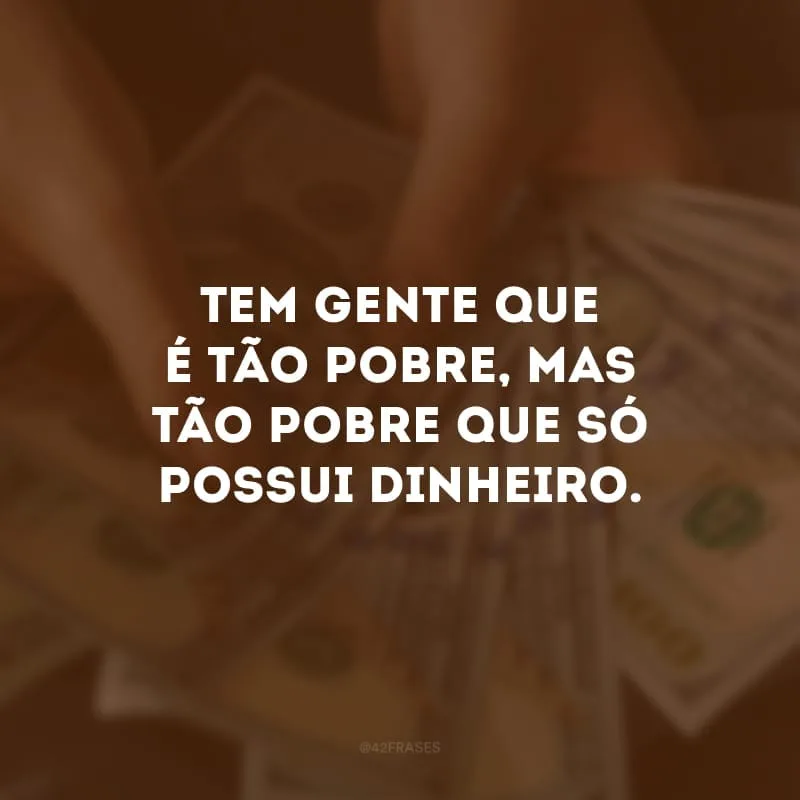 Tem gente que é tão pobre, mas tão pobre que só possui dinheiro.