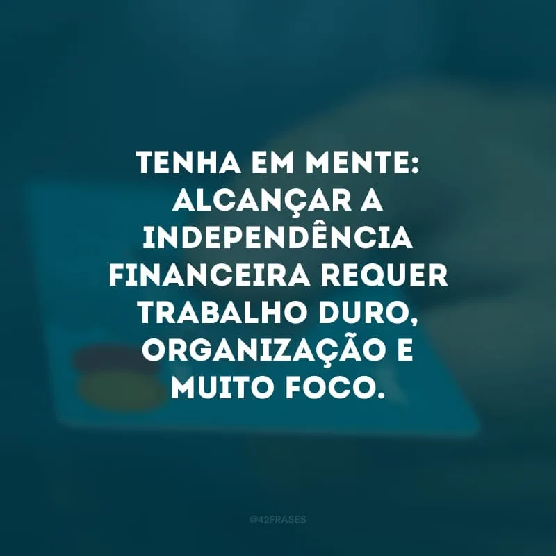 Tenha em mente: alcançar a independência financeira requer trabalho duro, organização e muito foco. 