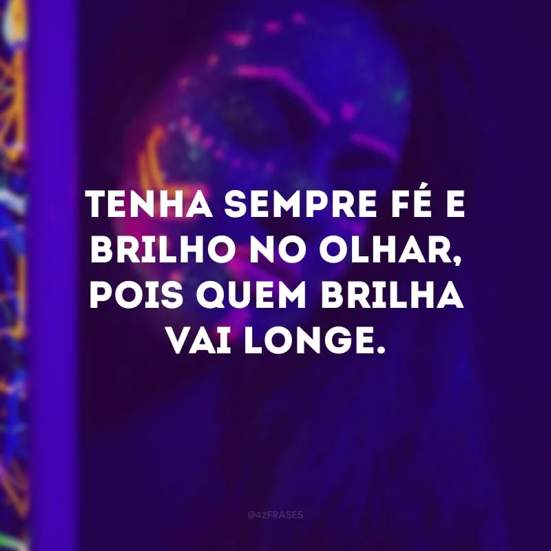 Tenha sempre fé e brilho no olhar, pois quem brilha vai longe. 