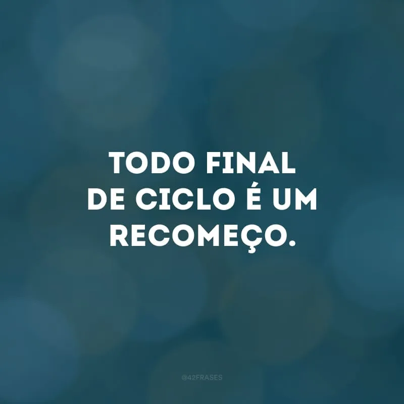 Todo final de ciclo é um recomeço.
