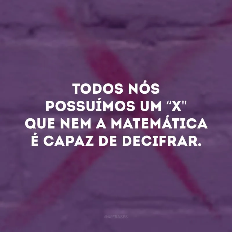 Todos nós possuímos um “x\" que nem a matemática é capaz de decifrar.
