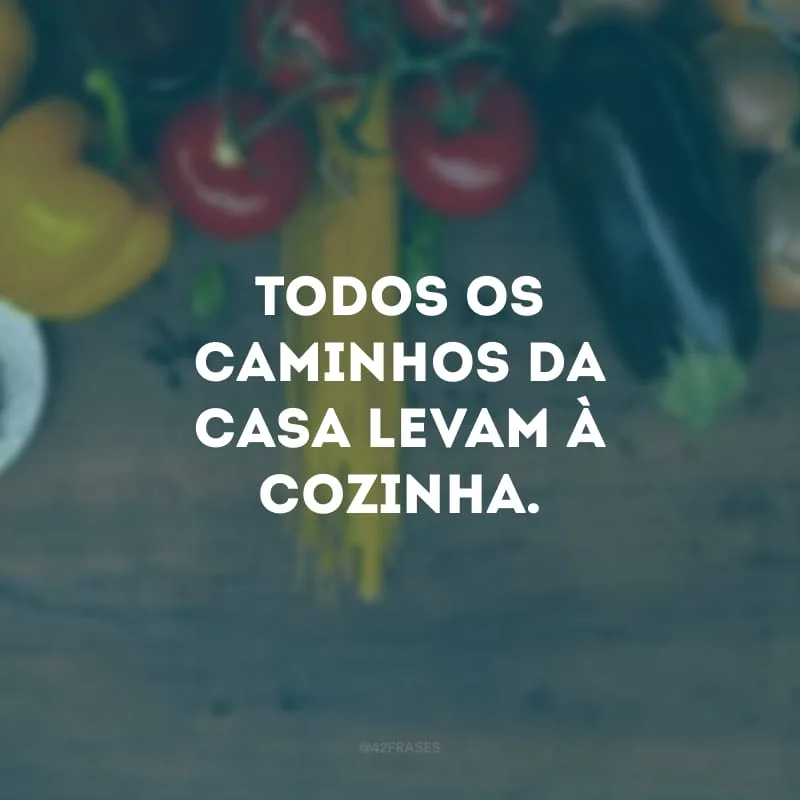 Todos os caminhos da casa levam à cozinha.