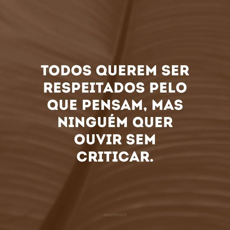 Todos querem ser respeitados pelo que pensam, mas ninguém quer ouvir sem criticar.