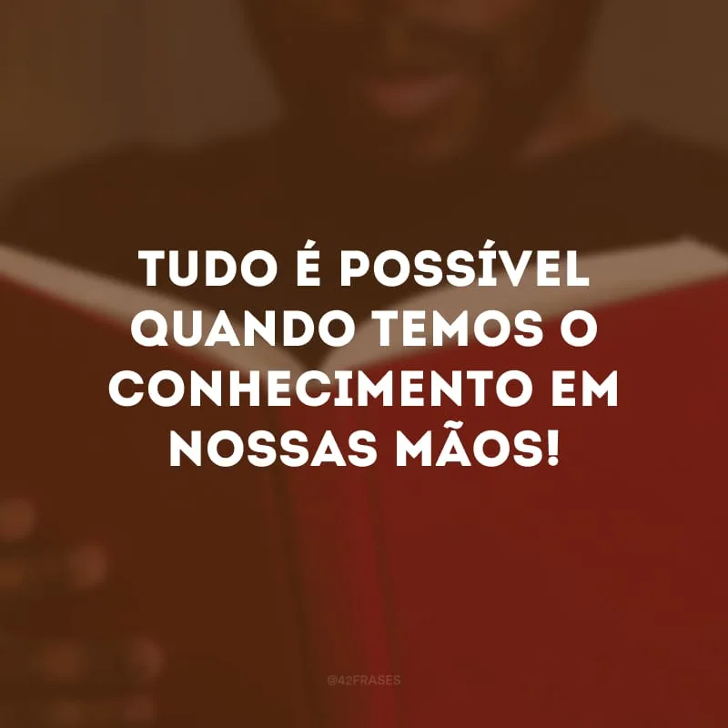 Tudo é possível quando temos o conhecimento em nossas mãos!
