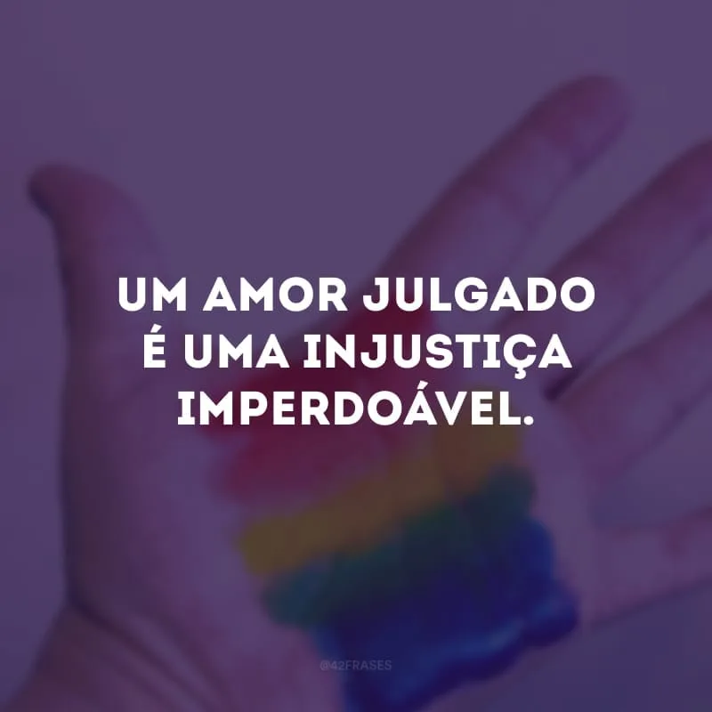 Um amor julgado é uma injustiça imperdoável. 
