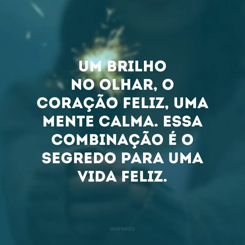 Um brilho no olhar, o coração feliz, uma mente calma. Essa combinação é o segredo para uma vida feliz. 