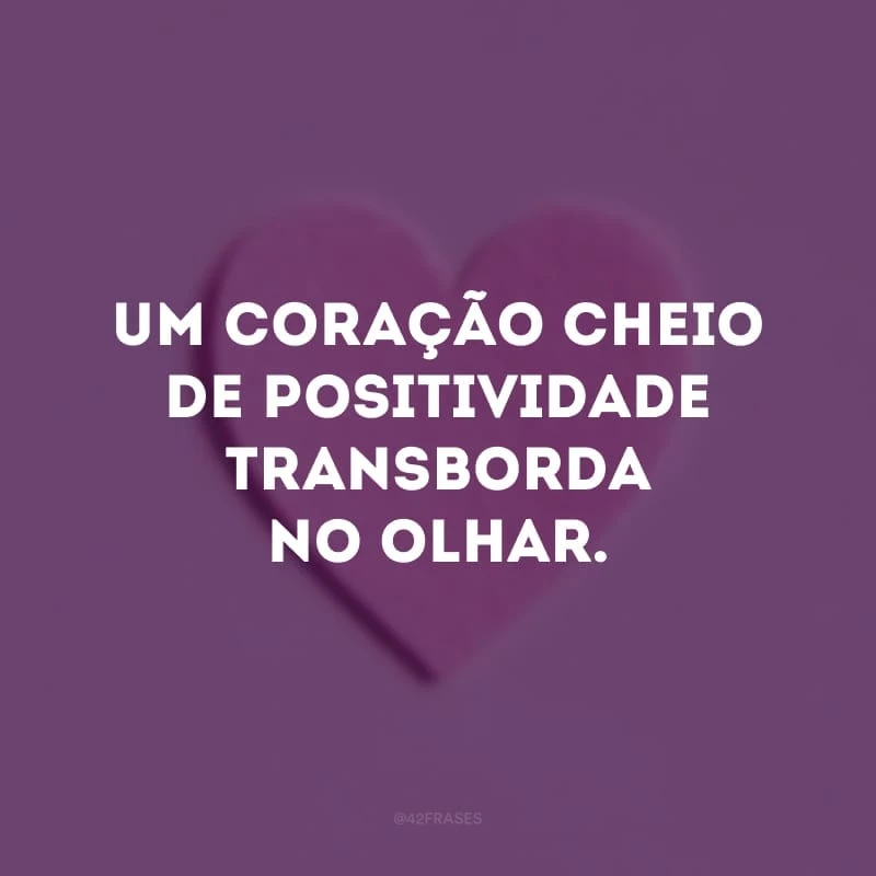 Um coração cheio de positividade transborda no olhar. 