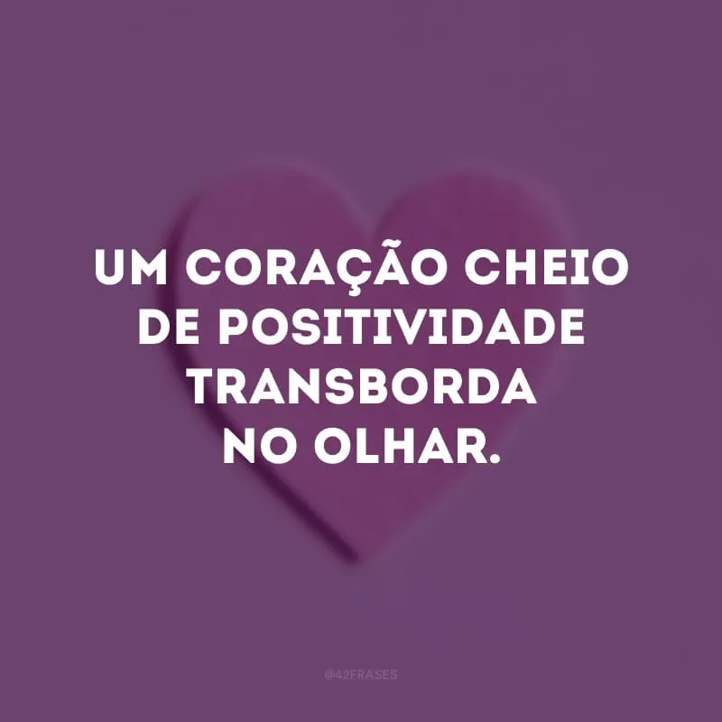 Um coração cheio de positividade transborda no olhar. 
