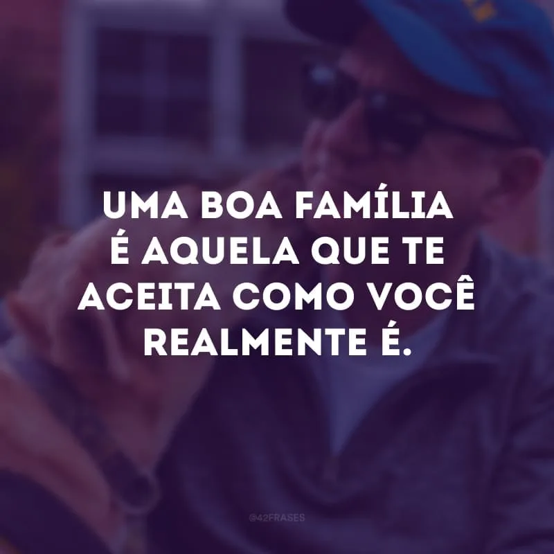 Uma boa família é aquela que te aceita como você realmente é.
