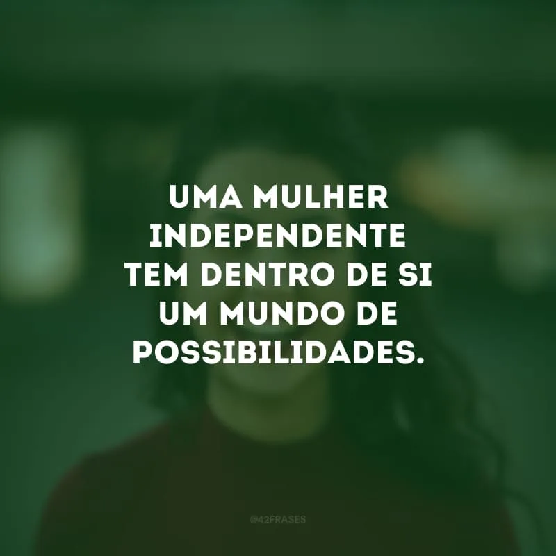 Uma mulher independente tem dentro de si um mundo de possibilidades. 