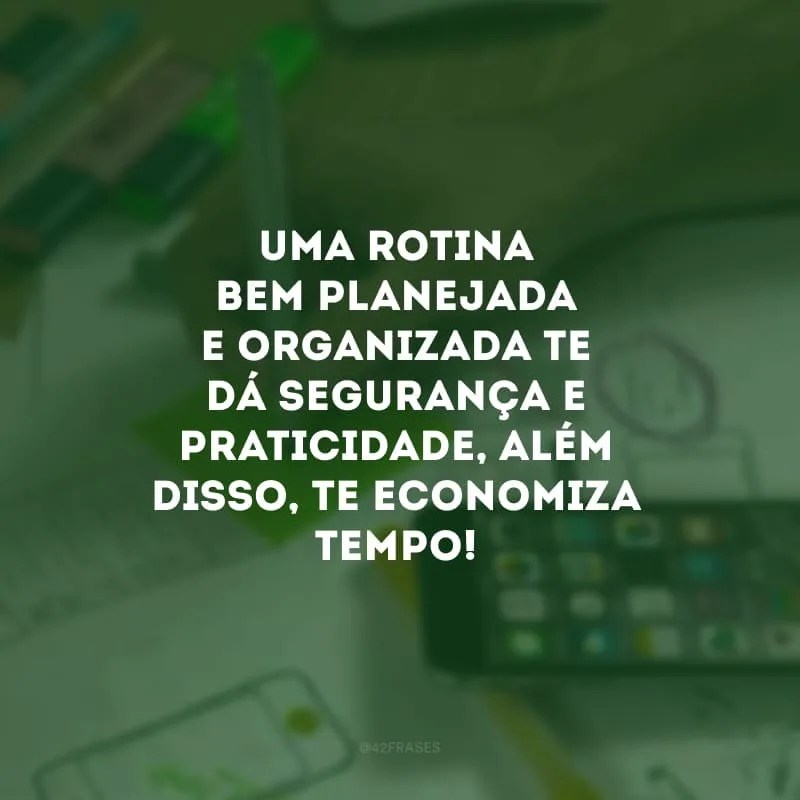 Uma rotina bem planejada e organizada te dá segurança e praticidade, além disso, te economiza tempo!