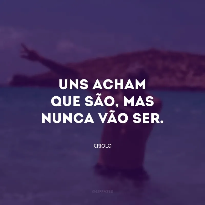 Uns acham que são, mas nunca vão ser.
