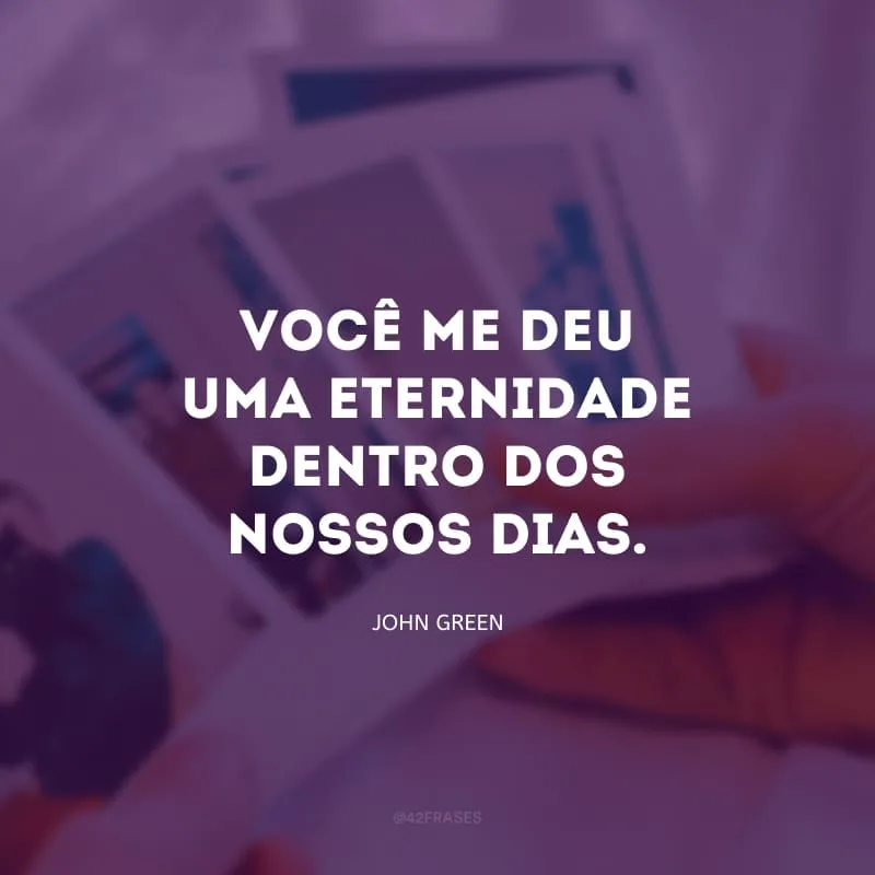 Você me deu uma eternidade dentro dos nossos dias. 