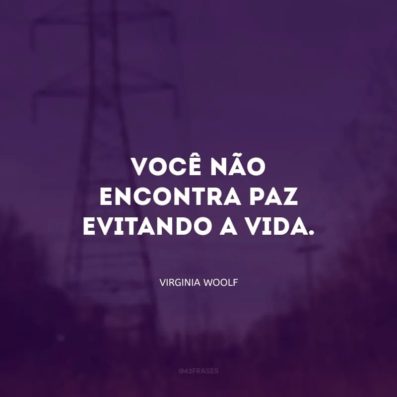 Você não encontra paz, evitando a vida.
