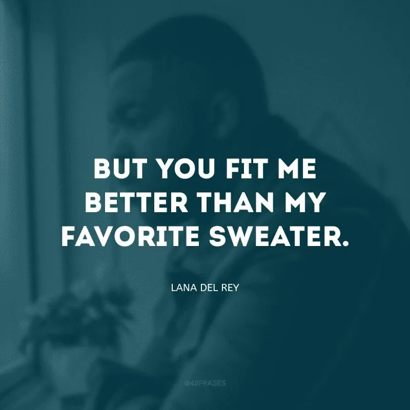 But you fit me better than my favorite sweater. (Mas você combina mais comigo do que meu suéter favorito)