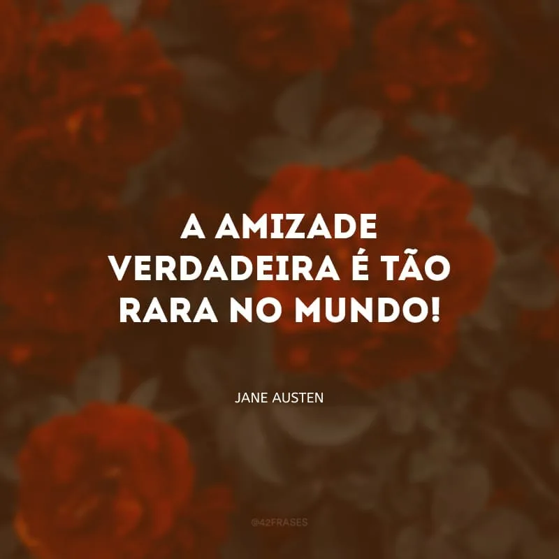 A amizade verdadeira é tão rara no mundo!