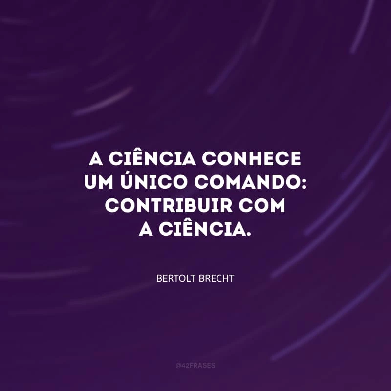 A ciência conhece um único comando: contribuir com a ciência.