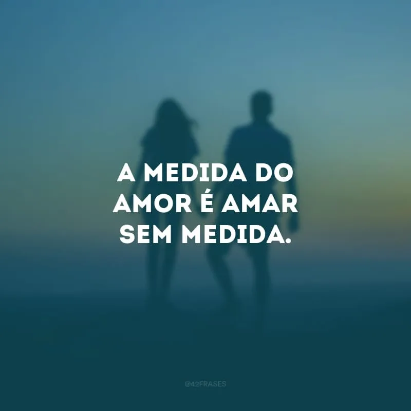 A medida do amor é amar sem medida. 
