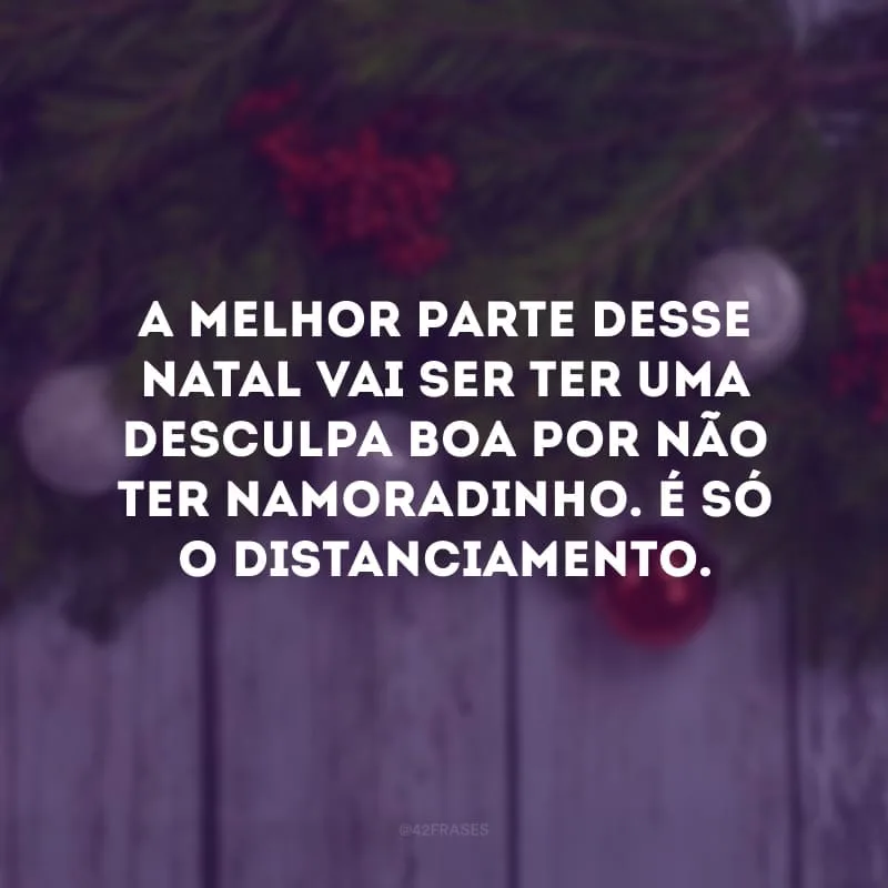 A melhor parte desse Natal vai ser ter uma desculpa boa por não ter namoradinho. É só o distanciamento.