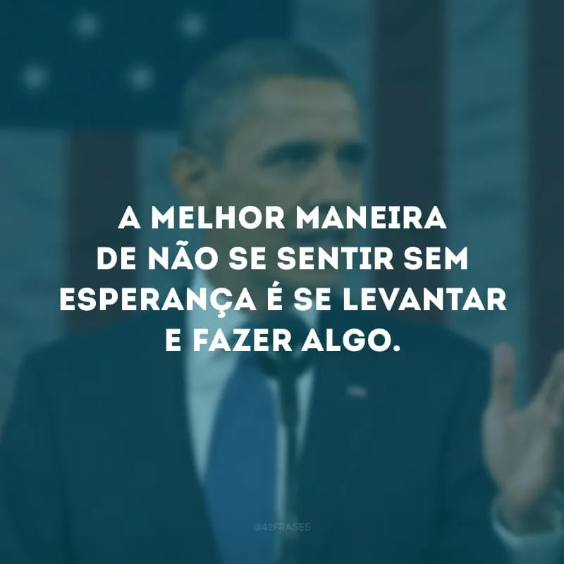 A melhor maneira de não se sentir sem esperança é se levantar e fazer algo.