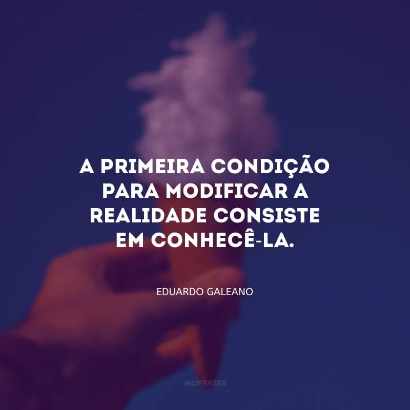 A primeira condição para modificar a realidade consiste em conhecê-la.