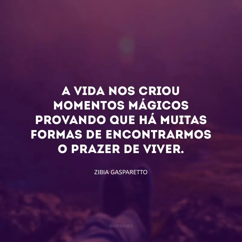 A vida nos criou momentos mágicos provando que há muitas formas de encontrarmos o prazer de viver. 