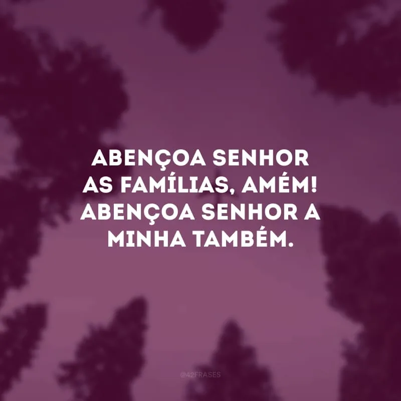 Abençoa Senhor as famílias, amém! Abençoa Senhor a minha também. 
