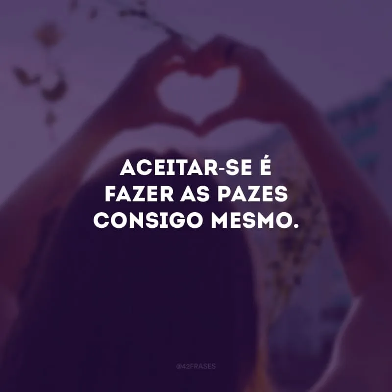 Aceitar-se é fazer as pazes consigo mesmo.
