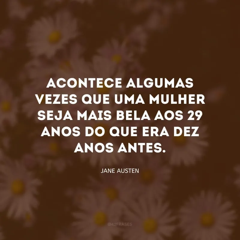Acontece algumas vezes que uma mulher seja mais bela aos 29 anos do que era dez anos antes.