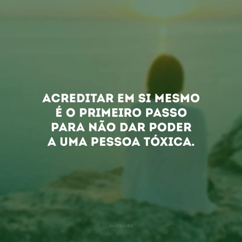 Acreditar em si mesmo é o primeiro passo para não dar poder a uma pessoa tóxica.