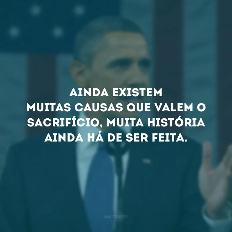 Ainda existem muitas causas que valem o sacrifício, muita História ainda há de ser feita.