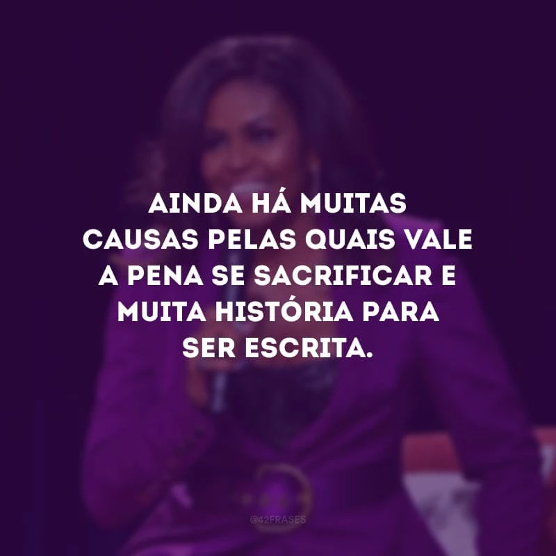 Ainda há muitas causas pelas quais vale a pena se sacrificar e muita história para ser escrita.